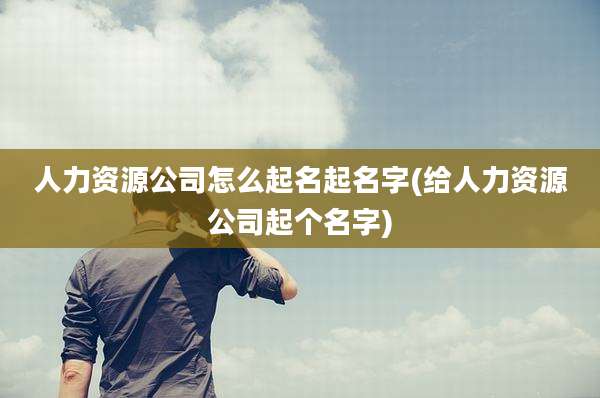人力资源公司怎么起名起名字(给人力资源公司起个名字)