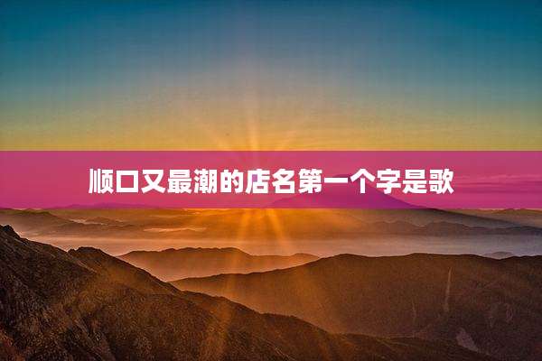 顺口又最潮的店名第一个字是歌