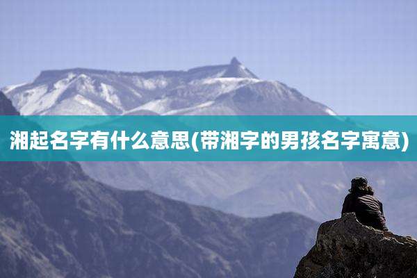 湘起名字有什么意思(带湘字的男孩名字寓意)