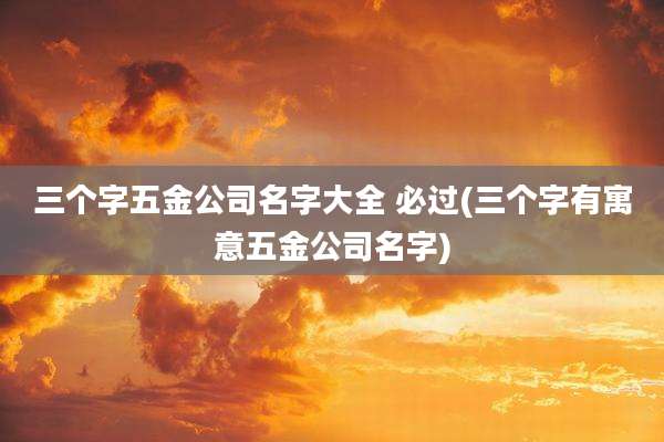 三个字五金公司名字大全 必过(三个字有寓意五金公司名字)