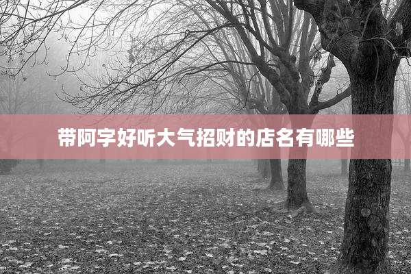 带阿字好听大气招财的店名有哪些