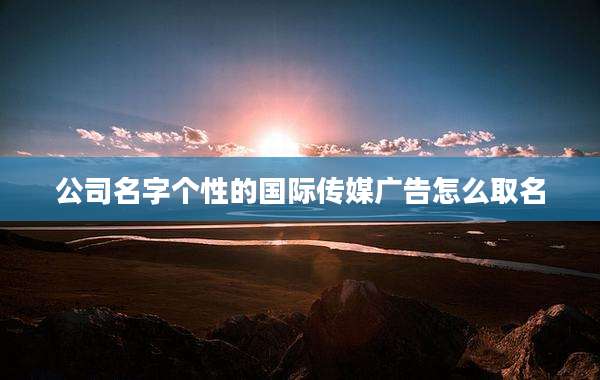 公司名字个性的国际传媒广告怎么取名