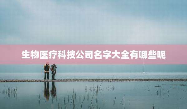 生物医疗科技公司名字大全有哪些呢