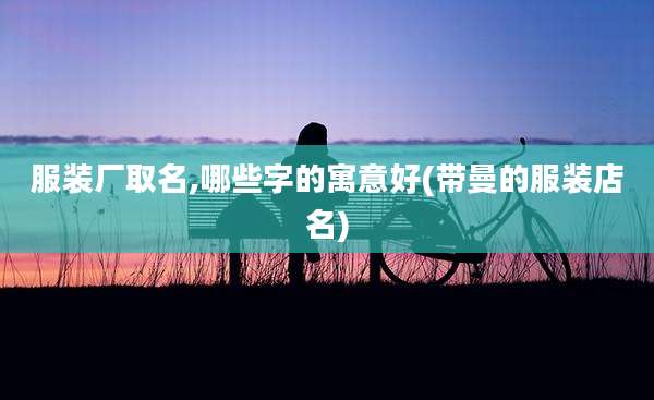 服装厂取名,哪些字的寓意好(带曼的服装店名)