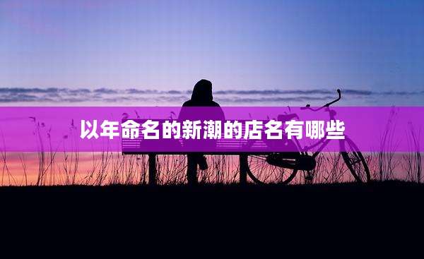 以年命名的新潮的店名有哪些