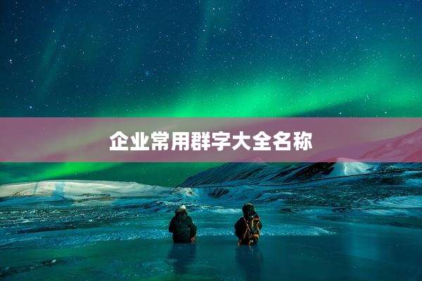 企业常用群字大全名称