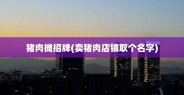 猪肉摊招牌(卖猪肉店铺取个名字)