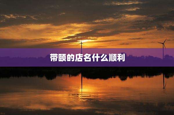带颐的店名什么顺利