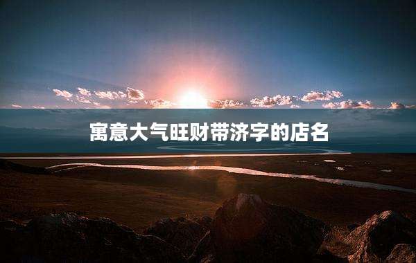 寓意大气旺财带济字的店名