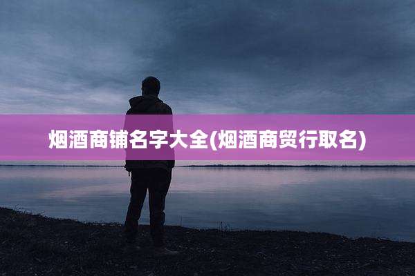 烟酒商铺名字大全(烟酒商贸行取名)
