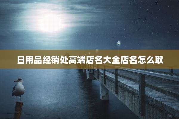 日用品经销处高端店名大全店名怎么取