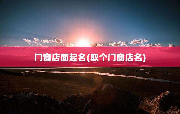 门窗店面起名(取个门窗店名)