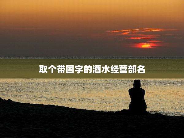 取个带国字的酒水经营部名