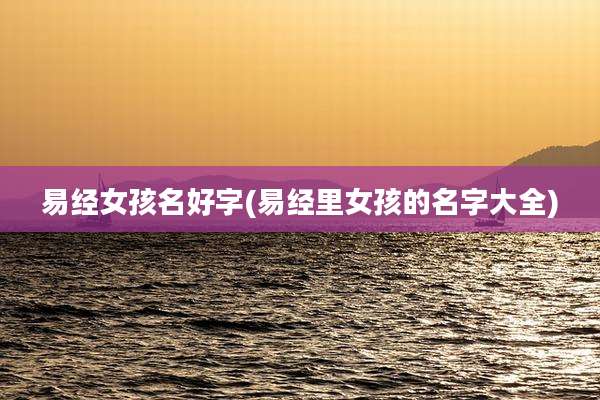 易经女孩名好字(易经里女孩的名字大全)