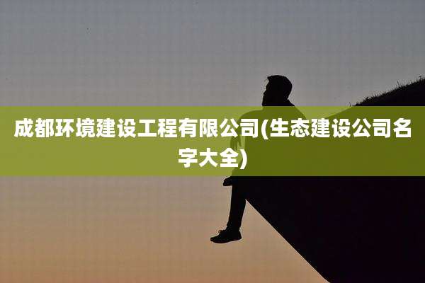 成都环境建设工程有限公司(生态建设公司名字大全)