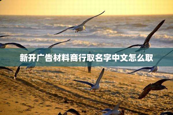 新开广告材料商行取名字中文怎么取
