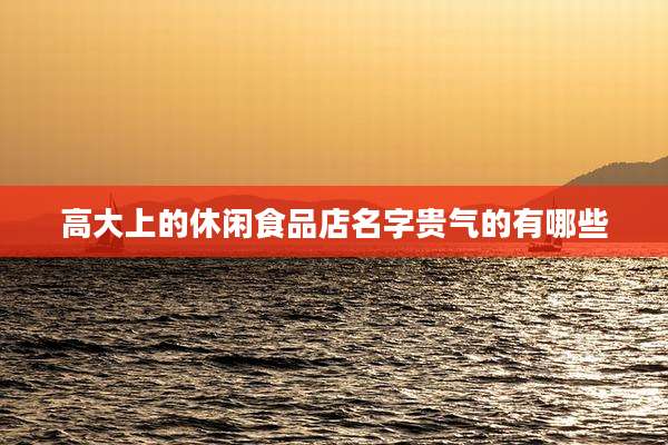 高大上的休闲食品店名字贵气的有哪些