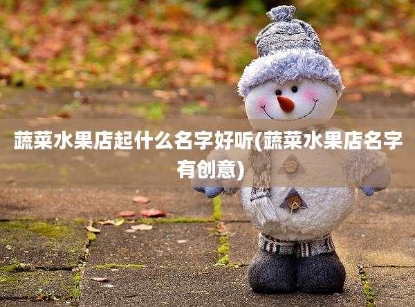 蔬菜水果店起什么名字好听(蔬菜水果店名字 有创意)