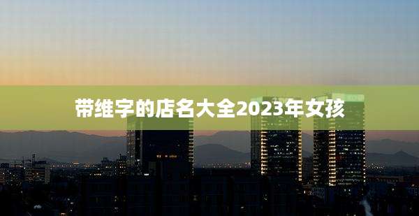 带维字的店名大全2023年女孩