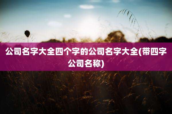 公司名字大全四个字的公司名字大全(带四字公司名称)