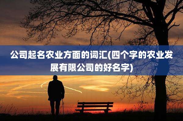 公司起名农业方面的词汇(四个字的农业发展有限公司的好名字)