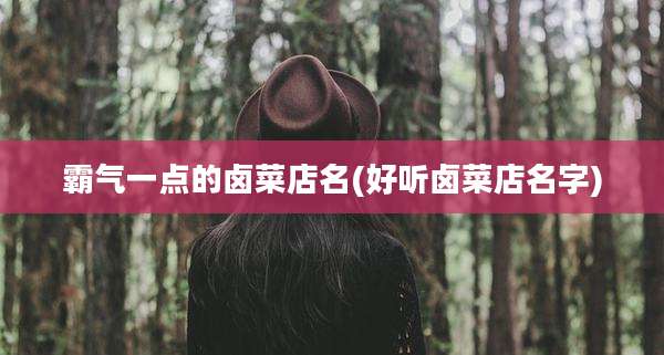 霸气一点的卤菜店名(好听卤菜店名字)