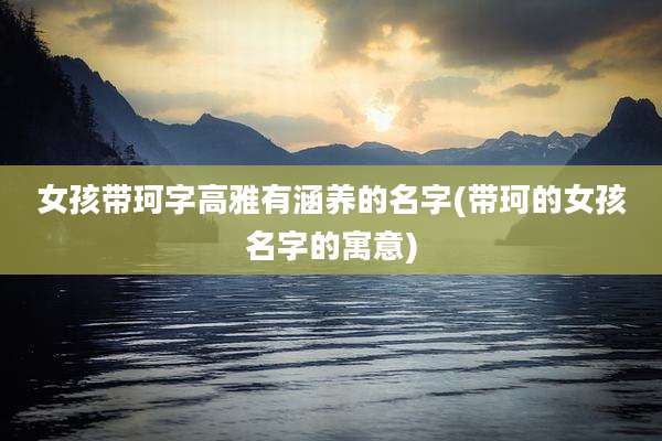 女孩带珂字高雅有涵养的名字(带珂的女孩名字的寓意)