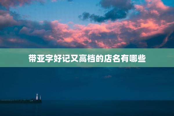 带亚字好记又高档的店名有哪些