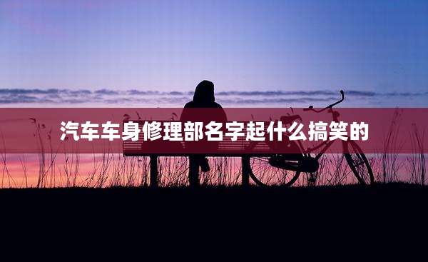 汽车车身修理部名字起什么搞笑的