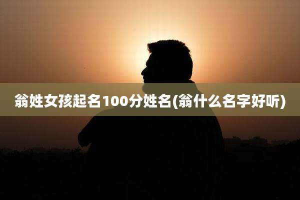 翁姓女孩起名100分姓名(翁什么名字好听)