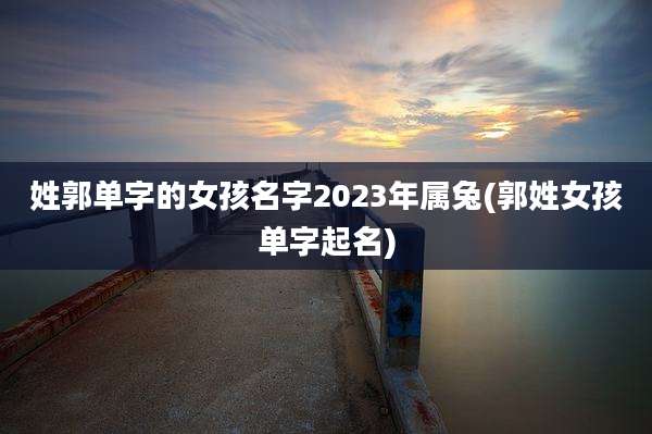 姓郭单字的女孩名字2023年属兔(郭姓女孩单字起名)