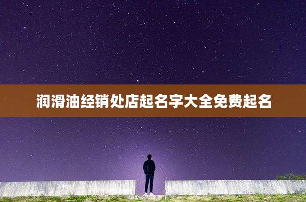 润滑油经销处店起名字大全免费起名