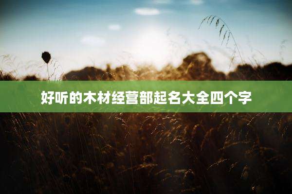 好听的木材经营部起名大全四个字