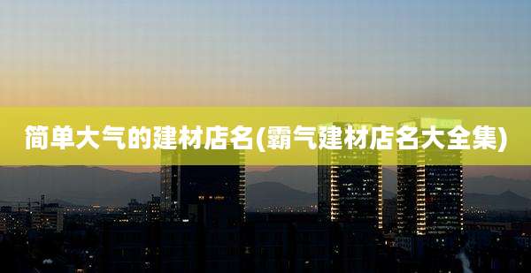 简单大气的建材店名(霸气建材店名大全集)