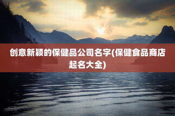 创意新颖的保健品公司名字(保健食品商店起名大全)