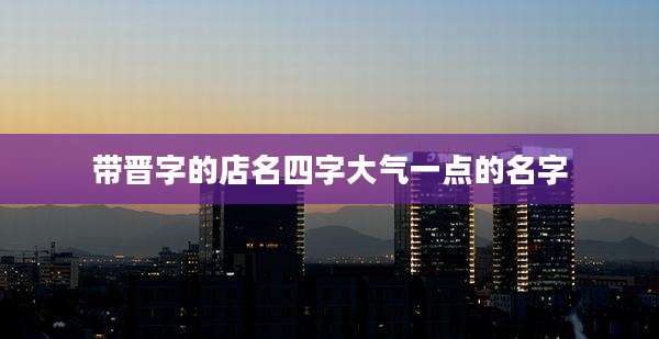 带晋字的店名四字大气一点的名字