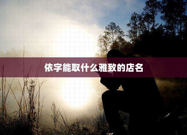依字能取什么雅致的店名
