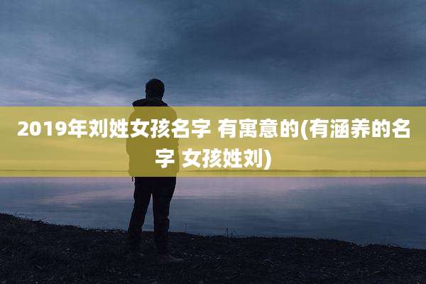 2019年刘姓女孩名字 有寓意的(有涵养的名字 女孩姓刘)