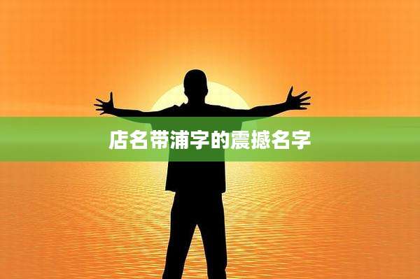 店名带浦字的震撼名字