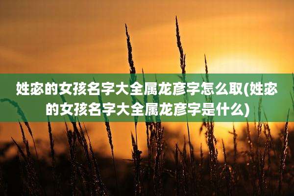 姓宓的女孩名字大全属龙彦字怎么取(姓宓的女孩名字大全属龙彦字是什么)