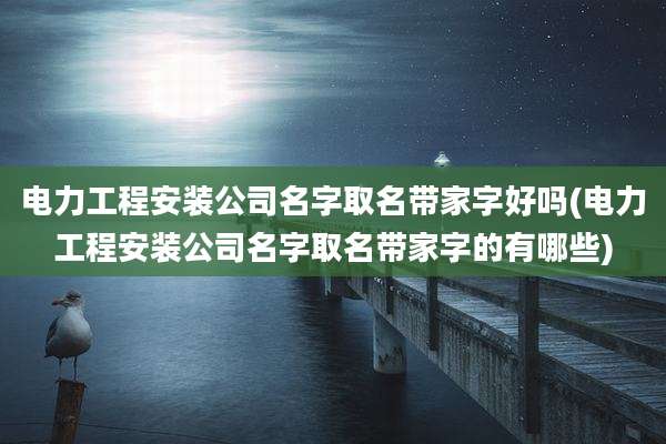 电力工程安装公司名字取名带家字好吗(电力工程安装公司名字取名带家字的有哪些)