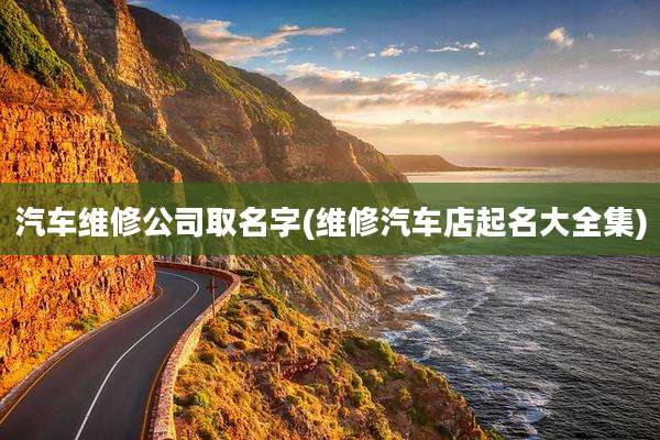 汽车维修公司取名字(维修汽车店起名大全集)