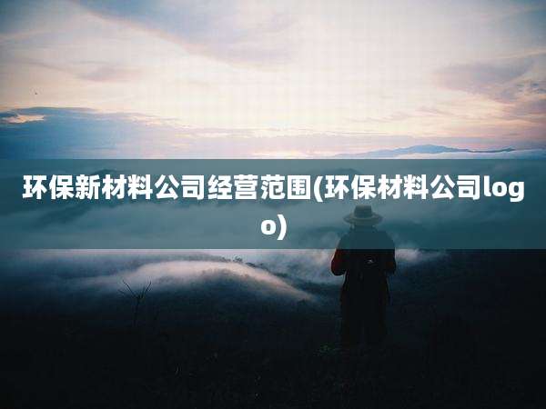 环保新材料公司经营范围(环保材料公司logo)