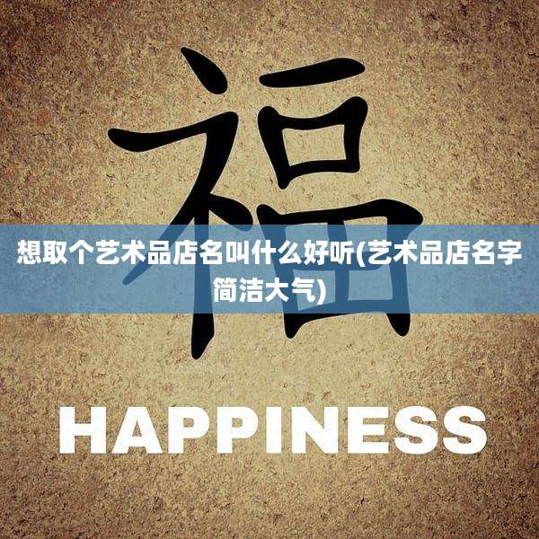 想取个艺术品店名叫什么好听(艺术品店名字简洁大气)