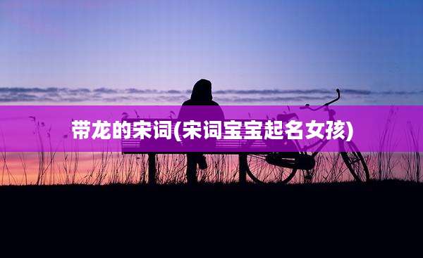 带龙的宋词(宋词宝宝起名女孩)