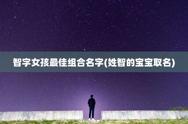 智字女孩最佳组合名字(姓智的宝宝取名)