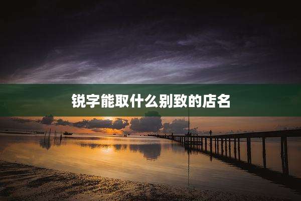 锐字能取什么别致的店名