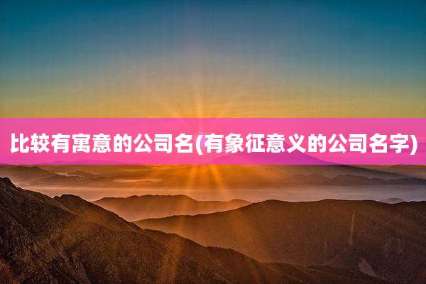 比较有寓意的公司名(有象征意义的公司名字)