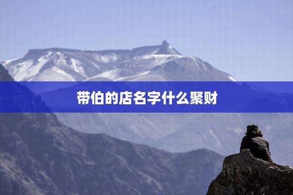 带伯的店名字什么聚财