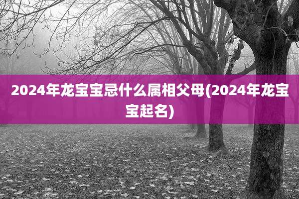 2024年龙宝宝忌什么属相父母(2024年龙宝宝起名)